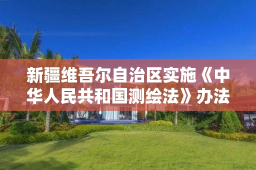 新疆维吾尔自治区实施《中华人民共和国测绘法》办法