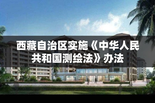 西藏自治区实施《中华人民共和国测绘法》办法 西藏自治区实施《中华人民共和国测绘法》办法