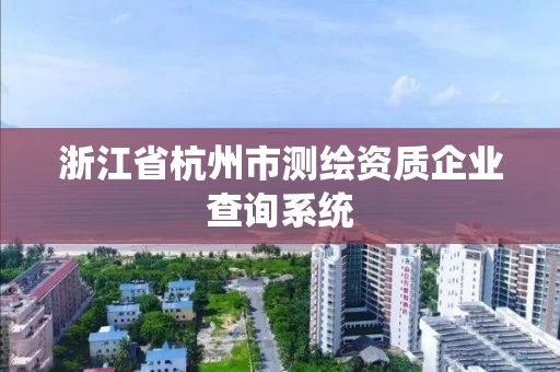 浙江省杭州市测绘资质企业查询系统