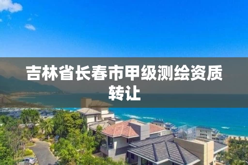 吉林省长春市甲级测绘资质转让