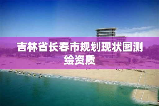 吉林省长春市规划现状图测绘资质