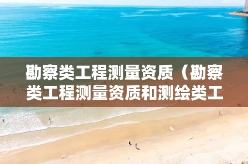 勘察类工程测量资质（勘察类工程测量资质和测绘类工程测量资质区别）