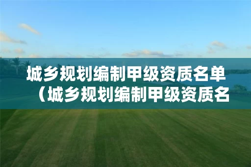 城乡规划编制甲级资质名单（城乡规划编制甲级资质名单公示）