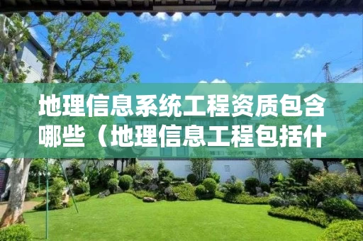 地理信息系统工程资质包含哪些（地理信息工程包括什么）