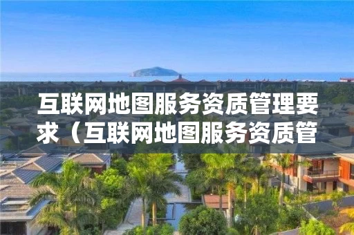 互联网地图服务资质管理要求（互联网地图服务资质管理要求标准）