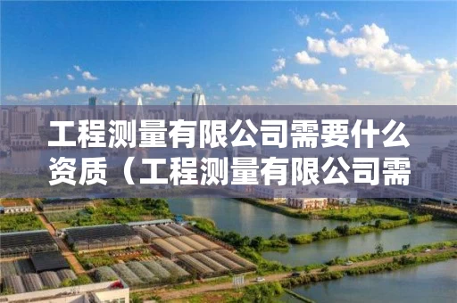 工程测量有限公司需要什么资质（工程测量有限公司需要什么资质）