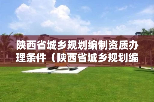 陕西省城乡规划编制资质办理条件（陕西省城乡规划编制资质办理条件是什么）