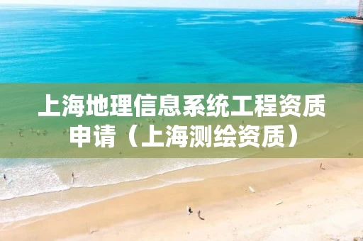 上海地理信息系统工程资质申请（上海测绘资质）