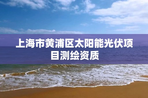 上海市黄浦区太阳能光伏项目测绘资质