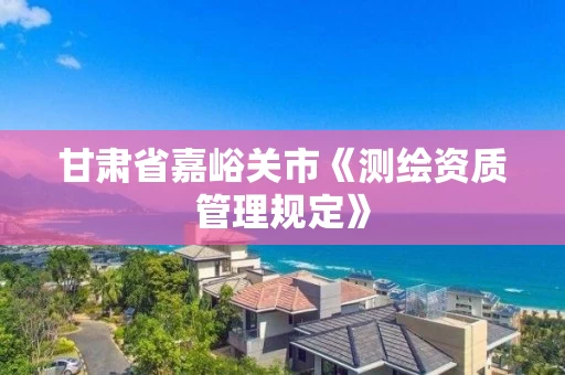 甘肃省嘉峪关市《测绘资质管理规定》