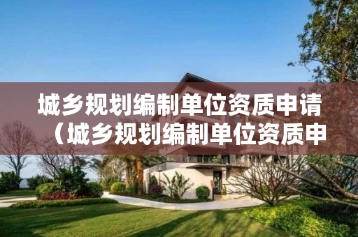 城乡规划编制单位资质申请（城乡规划编制单位资质申请流程）
