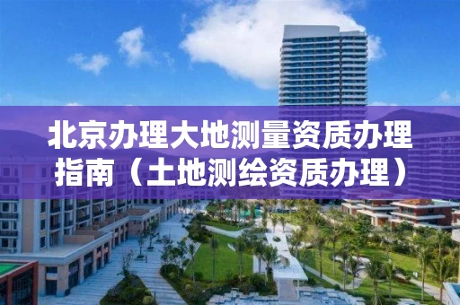 北京办理大地测量资质办理指南（土地测绘资质办理）