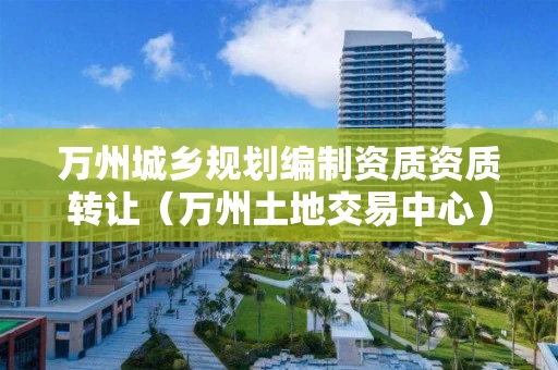 万州城乡规划编制资质资质转让（万州土地交易中心）