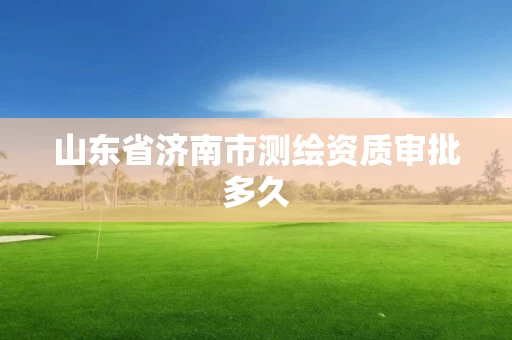 山东省济南市测绘资质审批多久