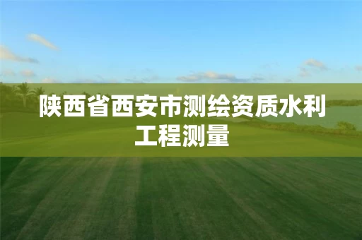 陕西省西安市测绘资质水利工程测量 陕西省西安市测绘资质水利工程测量