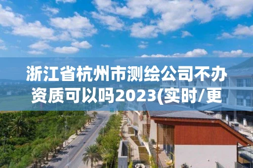 浙江省杭州市测绘公司不办资质可以吗2023(实时/更新中)