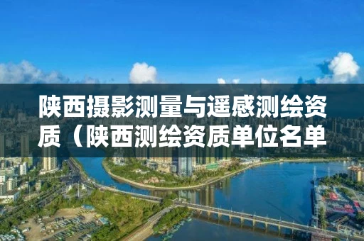 陕西摄影测量与遥感测绘资质（陕西测绘资质单位名单）