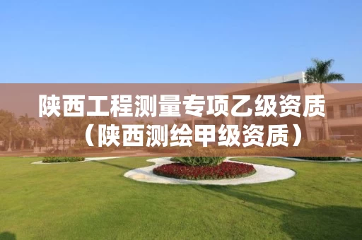 陕西工程测量专项乙级资质（陕西测绘甲级资质）