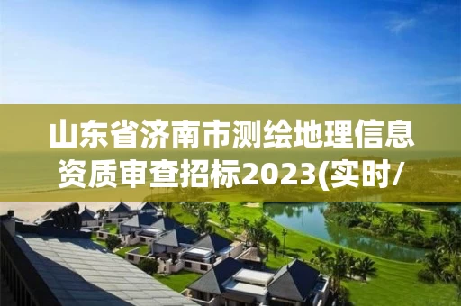 山东省济南市测绘地理信息资质审查招标2023(实时/更新中) 山东省济南市测绘地理信息资质审查招标2023(实时/更新中)