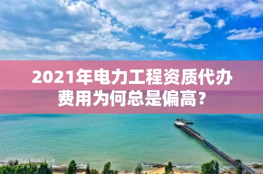 2021年电力工程资质代办费用为何总是偏高？