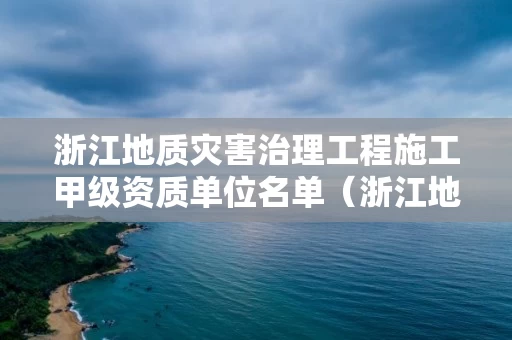 浙江地质灾害治理工程施工甲级资质单位名单（浙江地质灾害治理工程施工甲级资质单位名单公示）