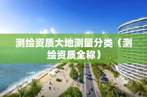 测绘资质大地测量分类（测绘资质全称）