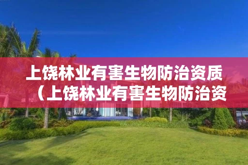 上饶林业有害生物防治资质（上饶林业有害生物防治资质企业）