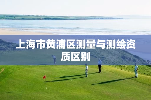 上海市黄浦区测量与测绘资质区别