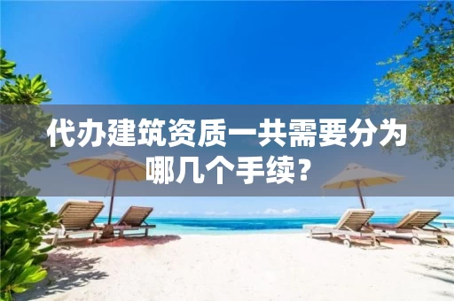 代办建筑资质一共需要分为哪几个手续？