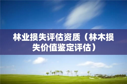 林业损失评估资质（林木损失价值鉴定评估）