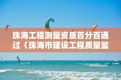 珠海工程测量资质百分百通过（珠海市建设工程质量监测站 怎么样）