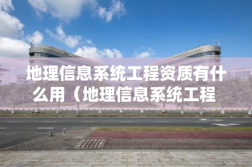 地理信息系统工程资质有什么用（地理信息系统工程 测绘资质）