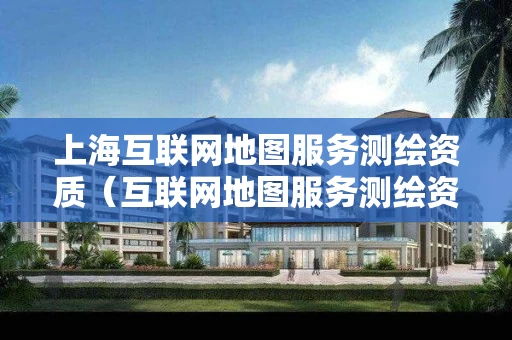 上海互联网地图服务测绘资质（互联网地图服务测绘资质证）