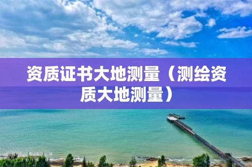 资质证书大地测量（测绘资质大地测量）