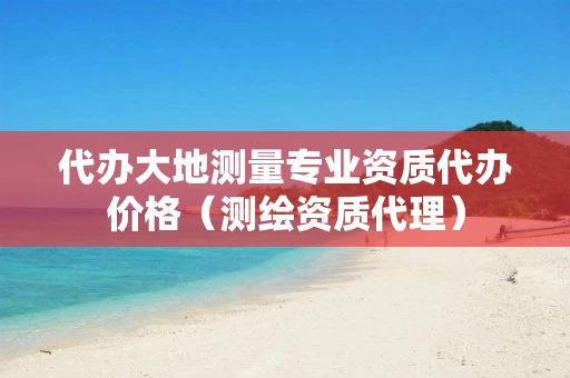 代办大地测量专业资质代办价格（测绘资质代理）