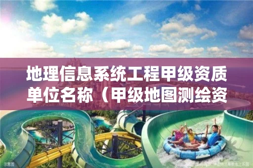 地理信息系统工程甲级资质单位名称（甲级地图测绘资质单位名录）