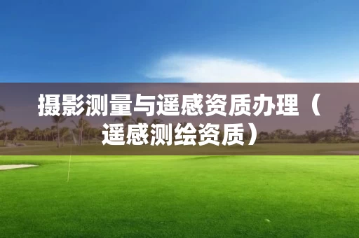 摄影测量与遥感资质办理(遥感测绘资质) 摄影测量与遥感资质办理(遥感测绘资质)