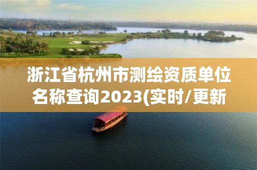 浙江省杭州市测绘资质单位名称查询2023(实时/更新中)