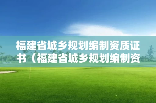 福建省城乡规划编制资质证书（福建省城乡规划编制资质证书查询）