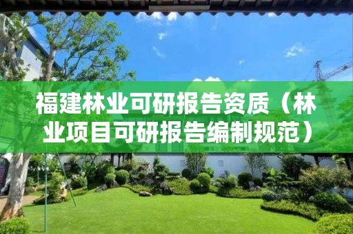 福建林业可研报告资质（林业项目可研报告编制规范）