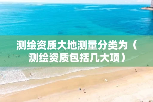 测绘资质大地测量分类为（测绘资质包括几大项）