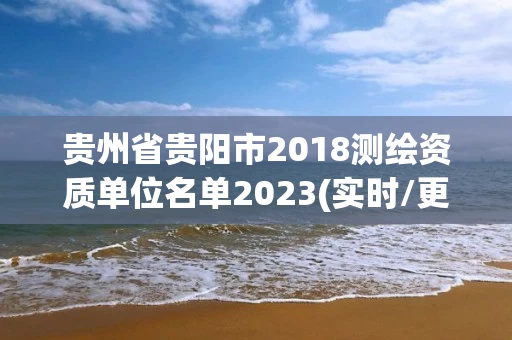 贵州省贵阳市2018测绘资质单位名单2023(实时/更新中) 贵州省贵阳市2018测绘资质单位名单2023(实时/更新中)