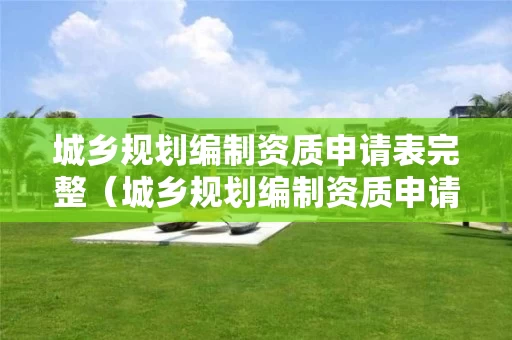 城乡规划编制资质申请表完整（城乡规划编制资质申请表完整模板）