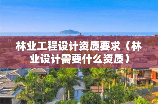 林业工程设计资质要求（林业设计需要什么资质）