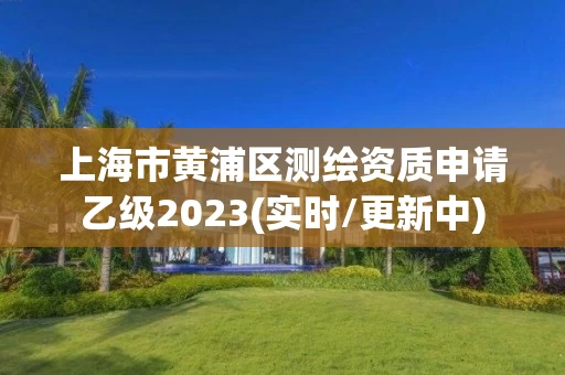 上海市黄浦区测绘资质申请乙级2023(实时/更新中)