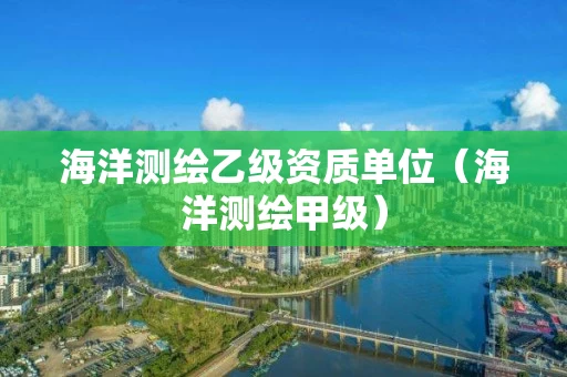 海洋测绘乙级资质单位（海洋测绘甲级）