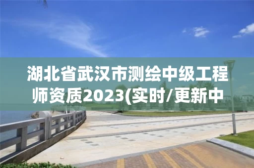 湖北省武汉市测绘中级工程师资质2023(实时/更新中) 湖北省武汉市测绘中级工程师资质2023(实时/更新中)