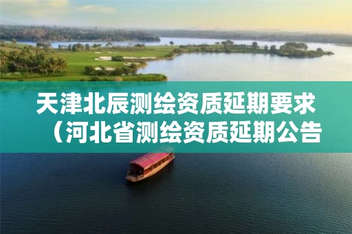 天津北辰测绘资质延期要求（河北省测绘资质延期公告）