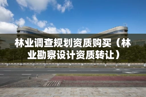 林业调查规划资质购买（林业勘察设计资质转让）