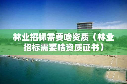 林业招标需要啥资质（林业招标需要啥资质证书）